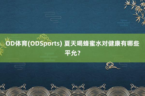 OD体育(ODSports) 夏天喝蜂蜜水对健康有哪些平允？