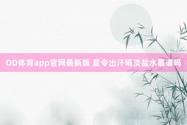 OD体育app官网最新版 夏令出汗喝淡盐水靠谱吗