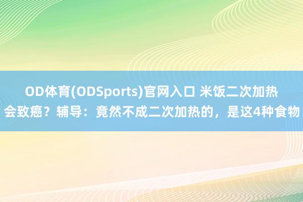 OD体育(ODSports)官网入口 米饭二次加热会致癌？辅导：竟然不成二次加热的，是这4种食物