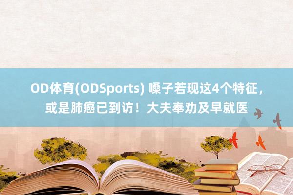 OD体育(ODSports) 嗓子若现这4个特征，或是肺癌已到访！大夫奉劝及早就医