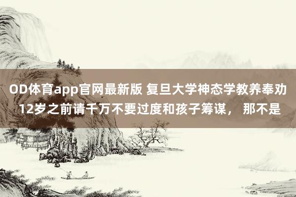 OD体育app官网最新版 复旦大学神态学教养奉劝 12岁之前请千万不要过度和孩子筹谋， 那不是