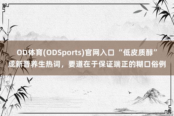 OD体育(ODSports)官网入口 “低皮质醇”成新晋养生热词，要道在于保证端正的糊口俗例