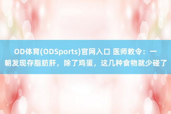 OD体育(ODSports)官网入口 医师敕令:一朝发现存脂肪肝,除了鸡蛋,这几种食物就少碰了