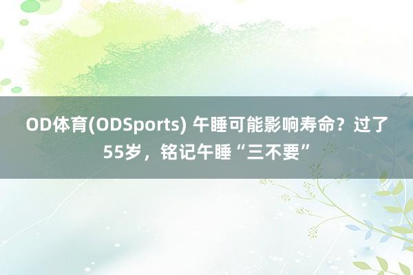 OD体育(ODSports) 午睡可能影响寿命？过了55岁，铭记午睡“三不要”
