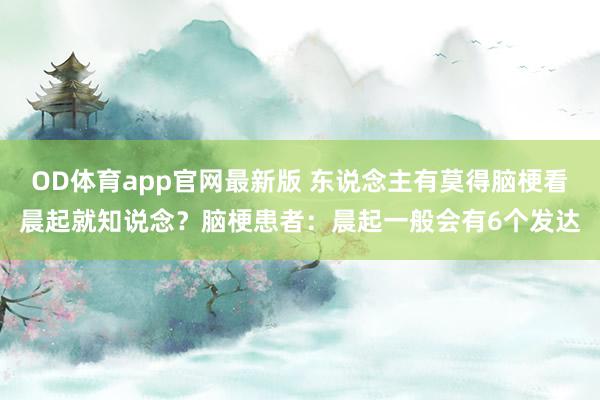 OD体育app官网最新版 东说念主有莫得脑梗看晨起就知说念？脑梗患者：晨起一般会有6个发达