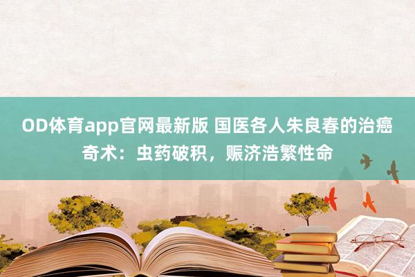 OD体育app官网最新版 国医各人朱良春的治癌奇术：虫药破积，赈济浩繁性命