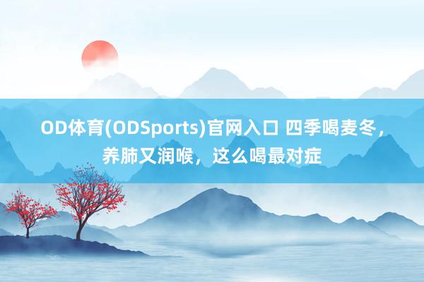 OD体育(ODSports)官网入口 四季喝麦冬，养肺又润喉，这么喝最对症