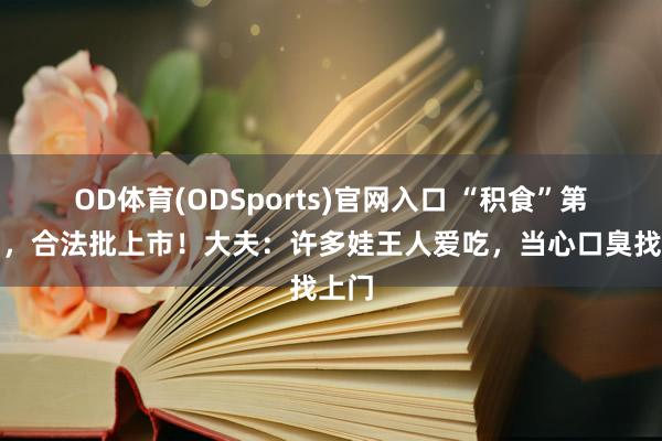 OD体育(ODSports)官网入口 “积食”第又名，合法批上市！大夫：许多娃王人爱吃，当心口臭找上门