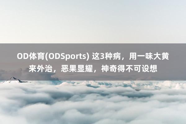 OD体育(ODSports) 这3种病，用一味大黄来外治，恶果显耀，神奇得不可设想