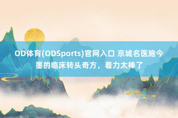 OD体育(ODSports)官网入口 京城名医施今墨的临床转头奇方，着力太棒了
