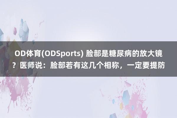 OD体育(ODSports) 脸部是糖尿病的放大镜？医师说：脸部若有这几个相称，一定要提防