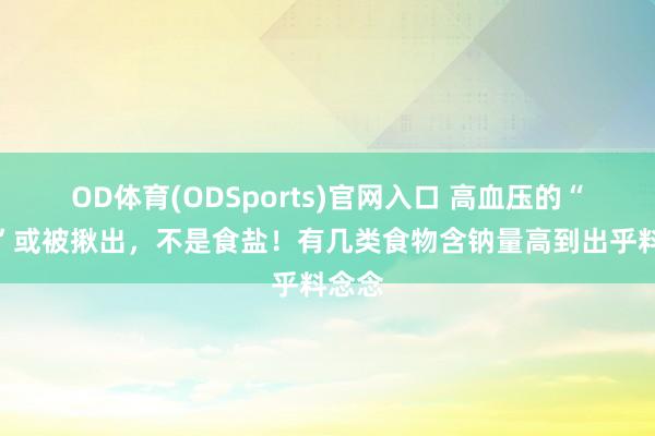 OD体育(ODSports)官网入口 高血压的“元凶”或被揪出，不是食盐！有几类食物含钠量高到出乎料念念