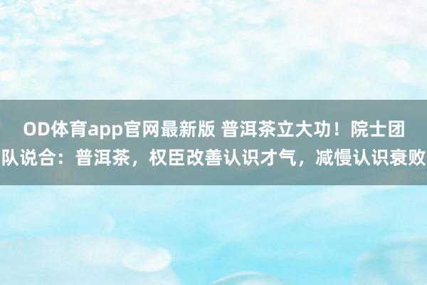 OD体育app官网最新版 普洱茶立大功！院士团队说合：普洱茶，权臣改善认识才气，减慢认识衰败