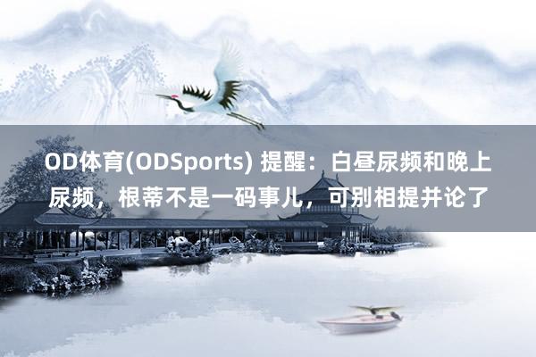 OD体育(ODSports) 提醒：白昼尿频和晚上尿频，根蒂不是一码事儿，可别相提并论了