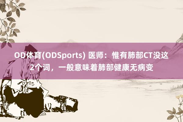 OD体育(ODSports) 医师：惟有肺部CT没这2个词，一般意味着肺部健康无病变