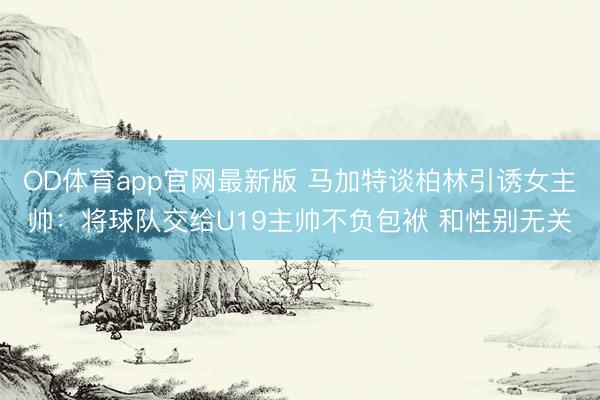 OD体育app官网最新版 马加特谈柏林引诱女主帅：将球队交给U19主帅不负包袱 和性别无关