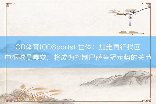 OD体育(ODSports) 世体：加维再行找回中枢球员嗅觉，将成为控制巴萨争冠走势的关节