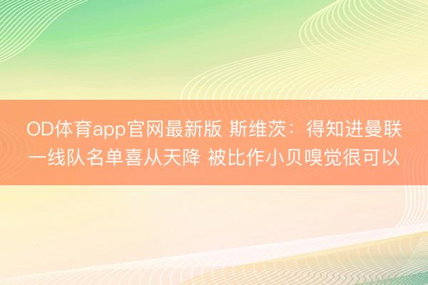 OD体育app官网最新版 斯维茨:得知进曼联一线队名单喜从天降 被比作小贝嗅觉很可以