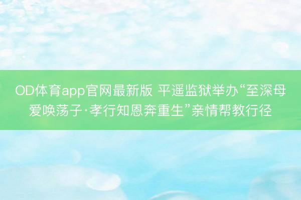 OD体育app官网最新版 平遥监狱举办“至深母爱唤荡子·孝行知恩奔重生”亲情帮教行径
