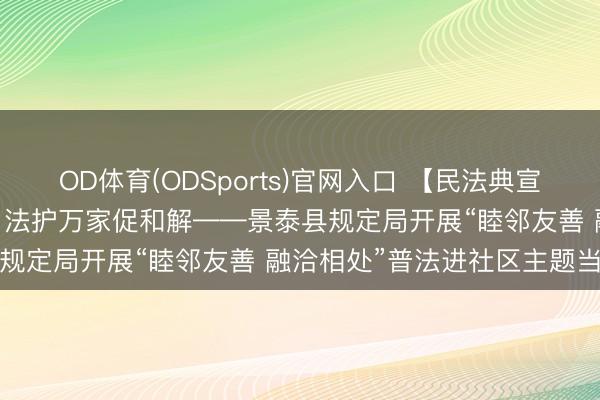 OD体育(ODSports)官网入口 【民法典宣传月】“典”亮生涯暖民气 法护万家促和解——景泰县规定局开展“睦邻友善 融洽相处”普法进社区主题当作