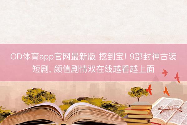 OD体育app官网最新版 挖到宝! 9部封神古装短剧， 颜值剧情双在线越看越上面