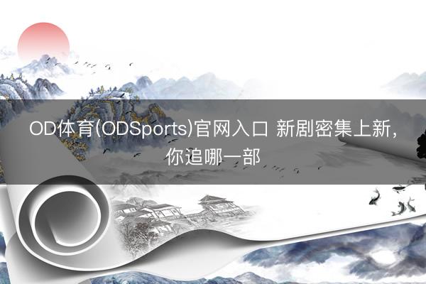 OD体育(ODSports)官网入口 新剧密集上新，你追哪一部