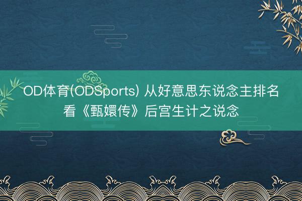 OD体育(ODSports) 从好意思东说念主排名看《甄嬛传》后宫生计之说念