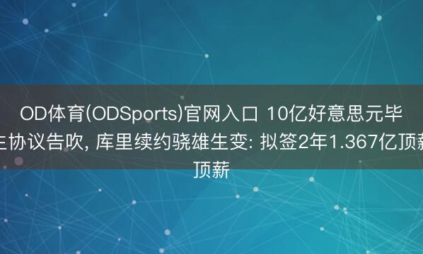 OD体育(ODSports)官网入口 10亿好意思元毕生协议告吹, 库里续约骁雄生变: 拟签2年1.367亿顶薪