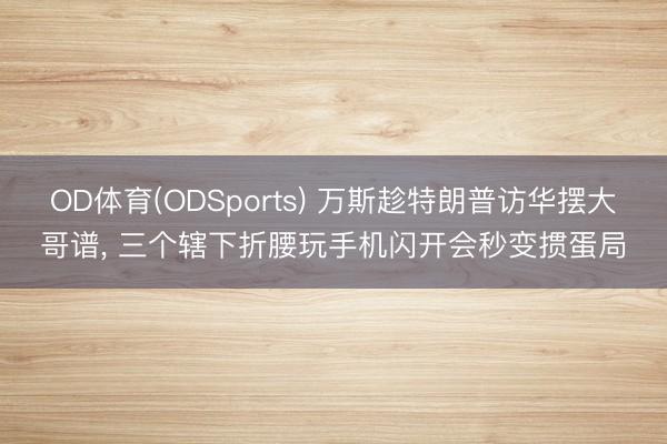 OD体育(ODSports) 万斯趁特朗普访华摆大哥谱， 三个辖下折腰玩手机闪开会秒变掼蛋局