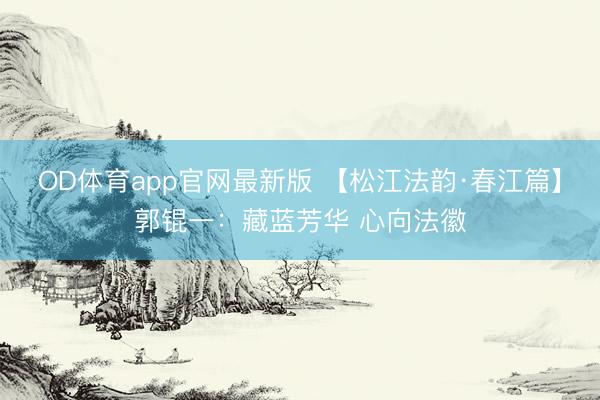 OD体育app官网最新版 【松江法韵·春江篇】郭锟一：藏蓝芳华 心向法徽