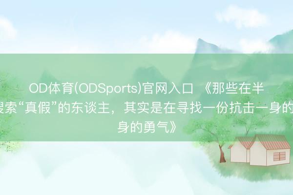 OD体育(ODSports)官网入口 《那些在半夜里搜索“真假”的东谈主，其实是在寻找一份抗击一身的勇气》