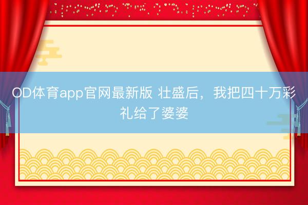 OD体育app官网最新版 壮盛后，我把四十万彩礼给了婆婆