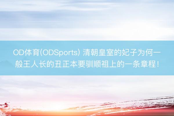 OD体育(ODSports) 清朝皇室的妃子为何一般王人长的丑正本要驯顺祖上的一条章程!
