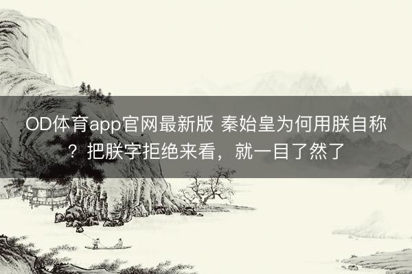 OD体育app官网最新版 秦始皇为何用朕自称？把朕字拒绝来看，就一目了然了