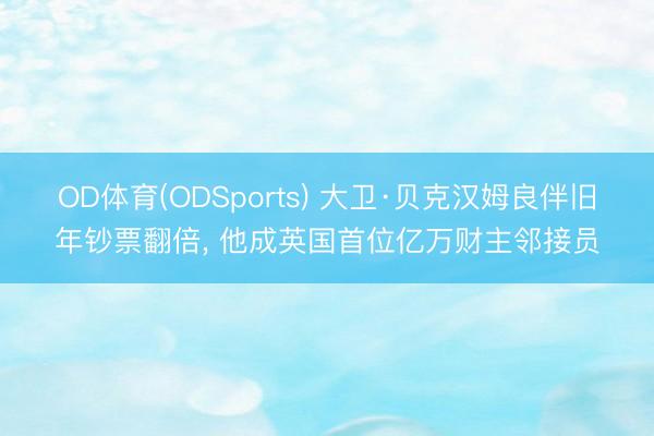 OD体育(ODSports) 大卫·贝克汉姆良伴旧年钞票翻倍， 他成英国首位亿万财主邻接员