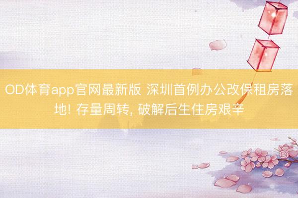 OD体育app官网最新版 深圳首例办公改保租房落地! 存量周转， 破解后生住房艰辛