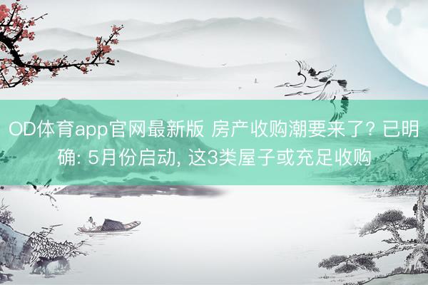 OD体育app官网最新版 房产收购潮要来了? 已明确: 5月份启动， 这3类屋子或充足收购