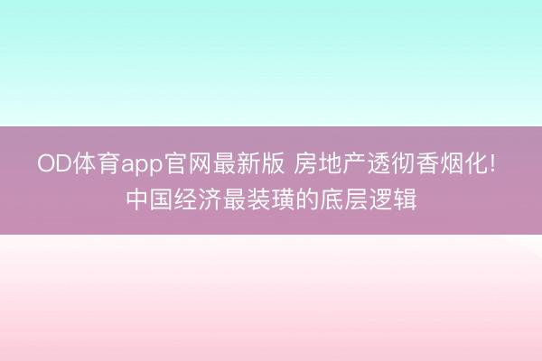 OD体育app官网最新版 房地产透彻香烟化! 中国经济最装璜的底层逻辑