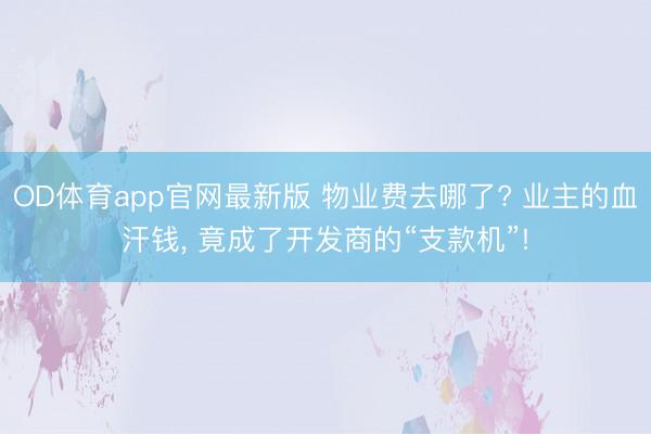 OD体育app官网最新版 物业费去哪了? 业主的血汗钱， 竟成了开发商的“支款机”!