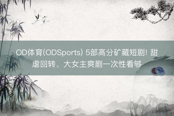 OD体育(ODSports) 5部高分矿藏短剧! 甜虐回转、大女主爽剧一次性看够