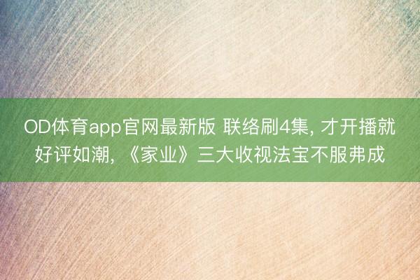 OD体育app官网最新版 联络刷4集， 才开播就好评如潮， 《家业》三大收视法宝不服弗成