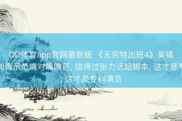 OD体育app官网最新版 《无穷特出班4》吴镇宇郝蕾训诲示范嘴对嘴喂药， 信得过张力远超脚本， 这才是专科演员