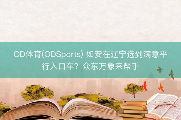 OD体育(ODSports) 如安在辽宁选到满意平行入口车？众东万象来帮手