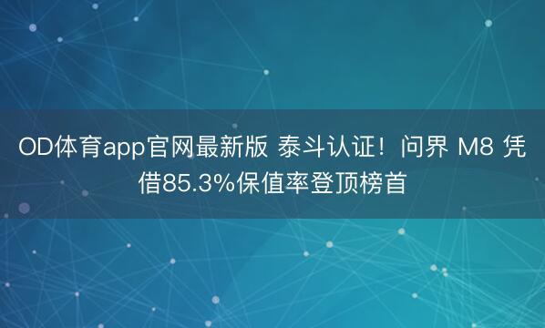 OD体育app官网最新版 泰斗认证！问界 M8 凭借85.3%保值率登顶榜首