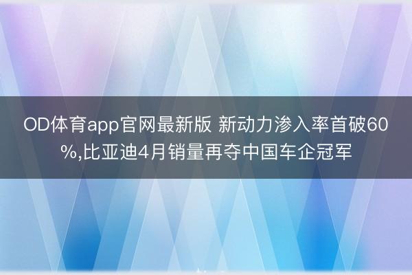 OD体育app官网最新版 新动力渗入率首破60%，比亚迪4月销量再夺中国车企冠军