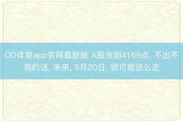 OD体育app官网最新版 A股涨到4169点， 不出不测的话， 未来， 5月20日， 很可能这么走