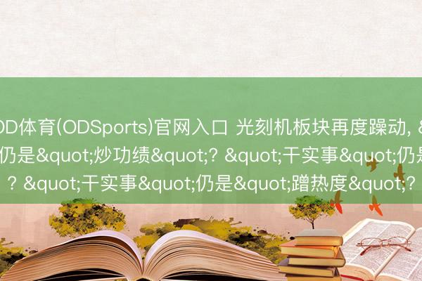 OD体育(ODSports)官网入口 光刻机板块再度躁动, "炒预期"仍是"炒功绩"? "干实事"仍是"蹭热度"?