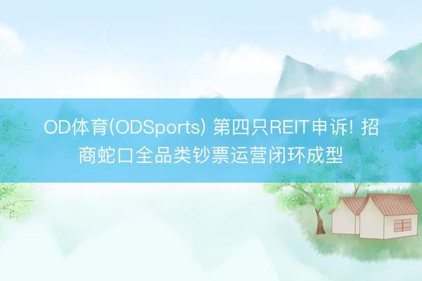 OD体育(ODSports) 第四只REIT申诉! 招商蛇口全品类钞票运营闭环成型