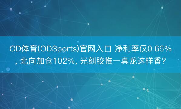OD体育(ODSports)官网入口 净利率仅0.66%， 北向加仓102%， 光刻胶惟一真龙这样香?