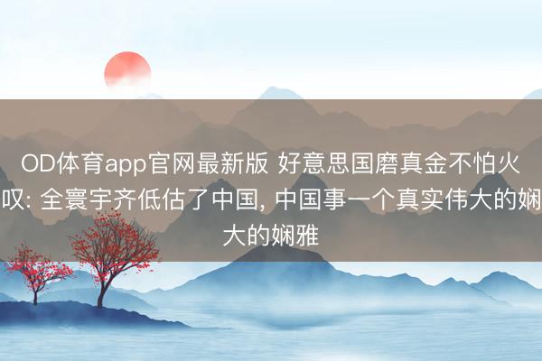 OD体育app官网最新版 好意思国磨真金不怕火嗟叹: 全寰宇齐低估了中国， 中国事一个真实伟大的娴雅